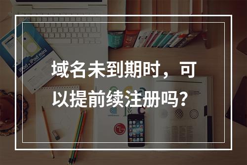 域名未到期时,可以提前续注册吗?