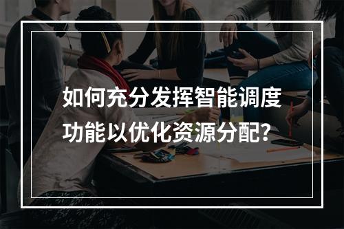 如何充分发挥智能调度功能以优化资源分配?