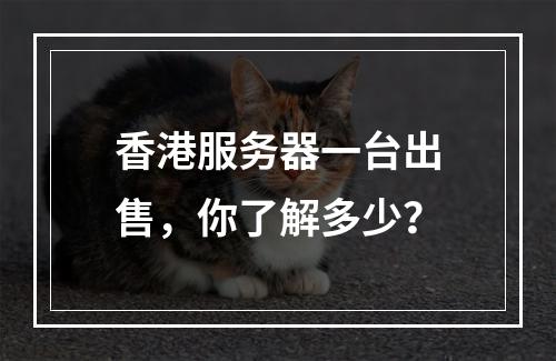 香港服务器一台出售,你了解多少?