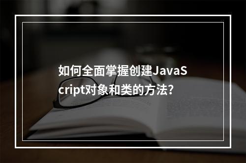 如何全面掌握创建JavaScript对象和类的方法?
