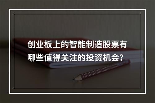 创业板上的智能制造股票有哪些值得关注的投资机会?