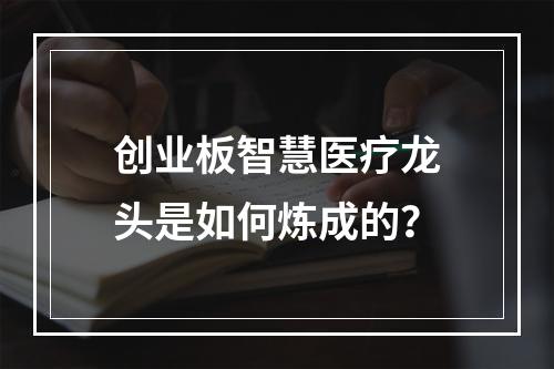 创业板智慧医疗龙头是如何炼成的?