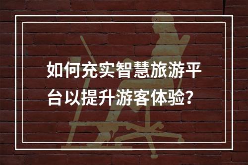 如何充实智慧旅游平台以提升游客体验?