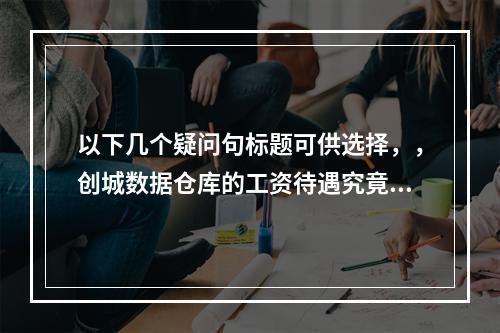 以下几个疑问句标题可供选择,,创城数据仓库的工资待遇究竟如何?,创城数据仓库工资待遇怎么样?,谁了解创城数据仓库的工资待遇情况?