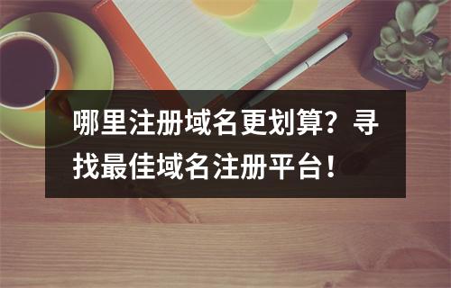 哪里注册域名更划算?寻找最佳域名注册平台!