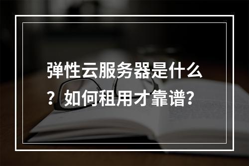 弹性云服务器是什么?如何租用才靠谱?
