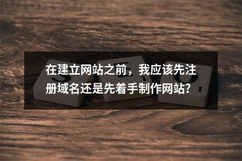 在建立网站之前,我应该先注册域名还是先着手制作网站?