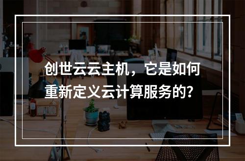 创世云云主机,它是如何重新定义云计算服务的?