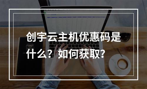 创宇云主机优惠码是什么?如何获取?