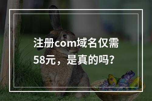 注册com域名仅需58元,是真的吗?