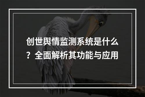 创世舆情监测系统是什么?全面解析其功能与应用