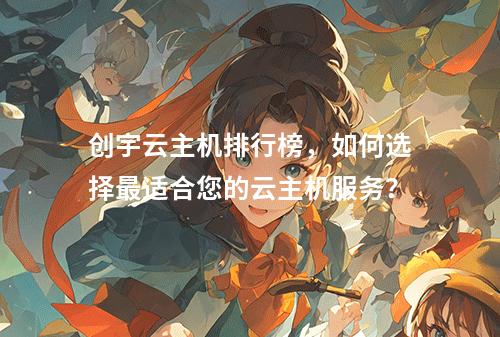创宇云主机排行榜,如何选择最适合您的云主机服务?