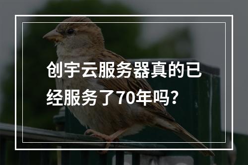 创宇云服务器真的已经服务了70年吗?