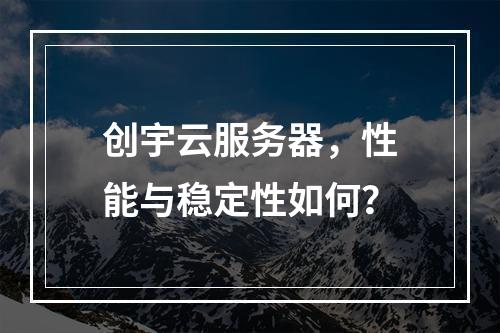 创宇云服务器,性能与稳定性如何?