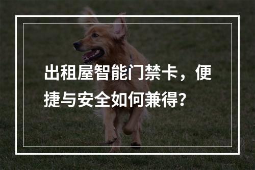 出租屋智能门禁卡,便捷与安全如何兼得?