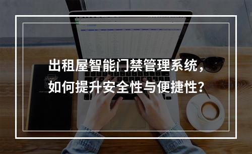 出租屋智能门禁管理系统,如何提升安全性与便捷性?