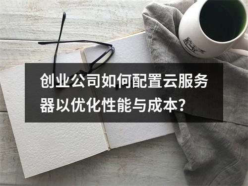 创业公司如何配置云服务器以优化性能与成本?