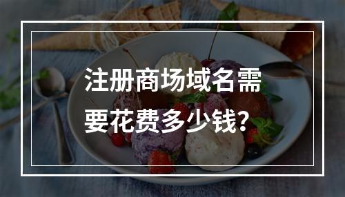 注册商场域名需要花费多少钱?