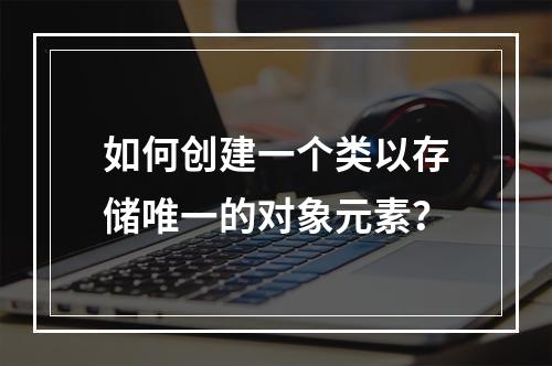 如何创建一个类以存储唯一的对象元素?