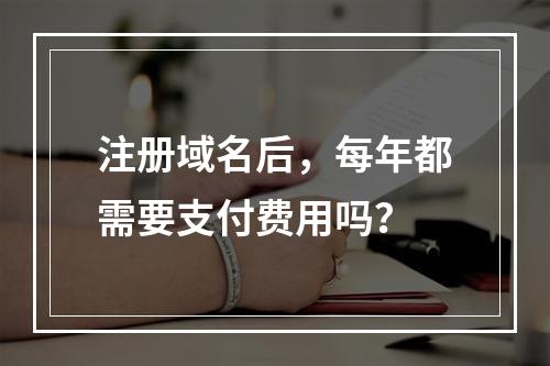 注册域名后,每年都需要支付费用吗?