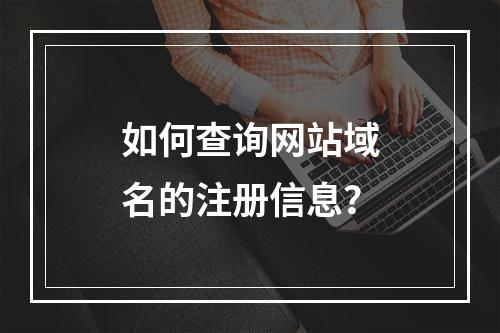 如何查询网站域名的注册信息?