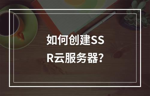 如何创建SSR云服务器?