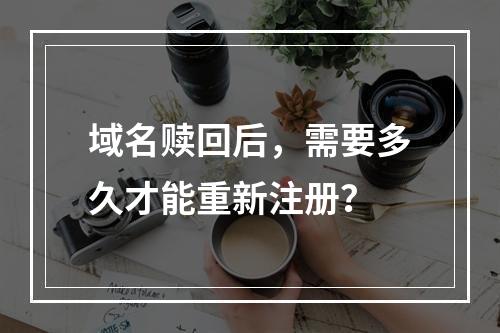 域名赎回后,需要多久才能重新注册?