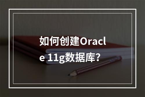 如何创建Oracle 11g数据库?