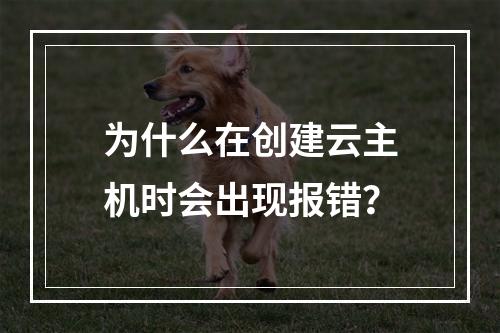为什么在创建云主机时会出现报错?