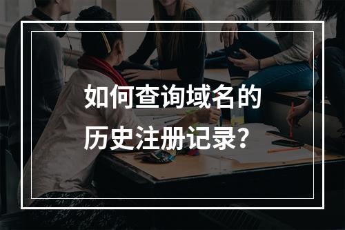 如何查询域名的历史注册记录?