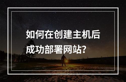 如何在创建主机后成功部署网站?