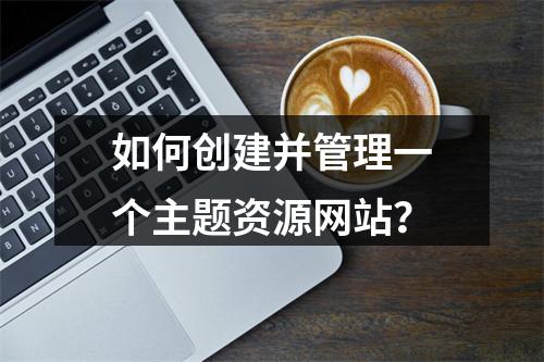 如何创建并管理一个主题资源网站?