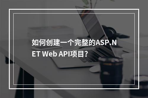 如何创建一个完整的ASP.NET Web API项目?