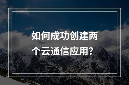 如何成功创建两个云通信应用?