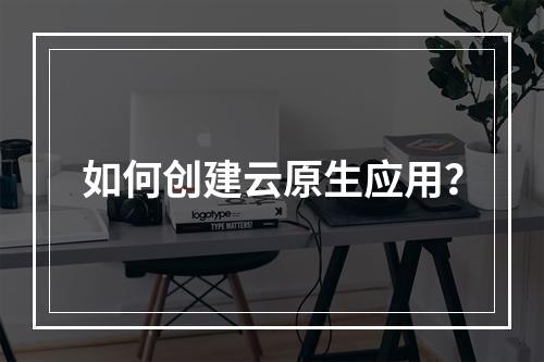 如何创建云原生应用?