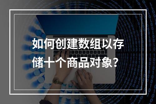 如何创建数组以存储十个商品对象?