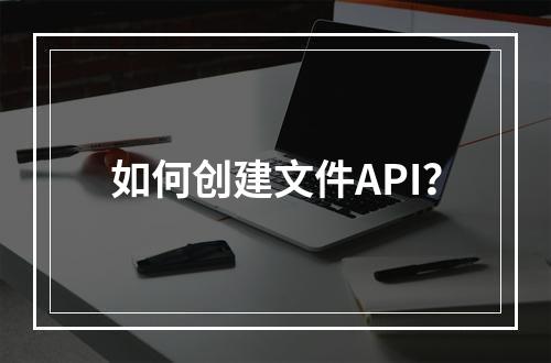 如何创建文件API?