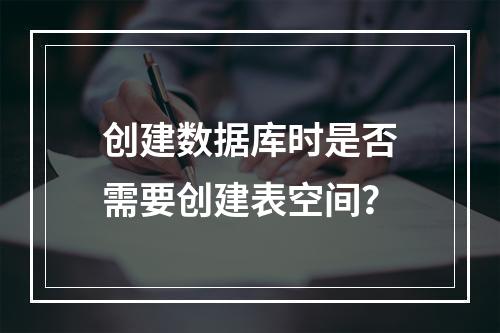 创建数据库时是否需要创建表空间?