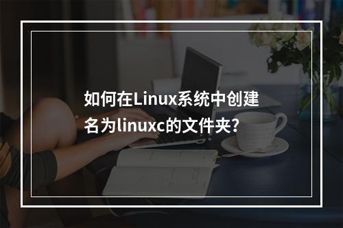 如何在Linux系统中创建名为linuxc的文件夹?