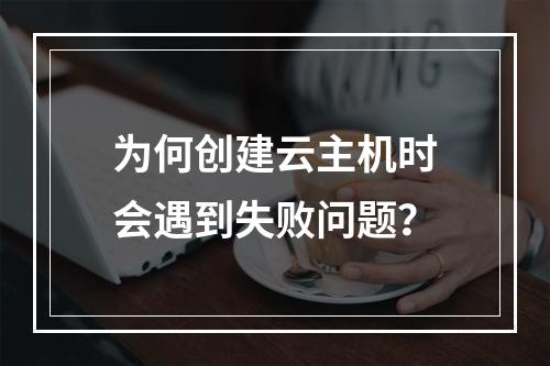 为何创建云主机时会遇到失败问题?