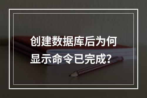 创建数据库后为何显示命令已完成?