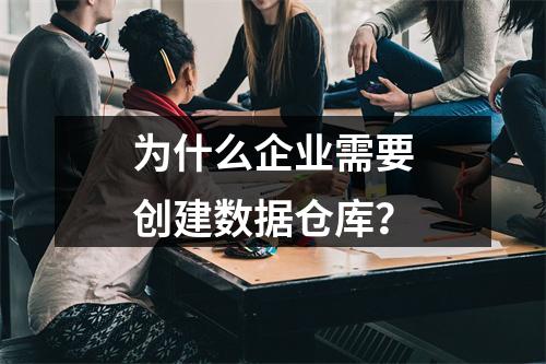 为什么企业需要创建数据仓库?
