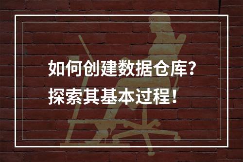 如何创建数据仓库?探索其基本过程!
