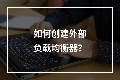 如何创建外部负载均衡器?