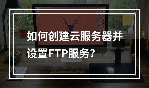 如何创建云服务器并设置FTP服务?