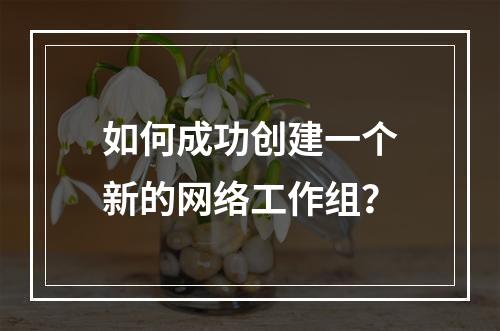 如何成功创建一个新的网络工作组?