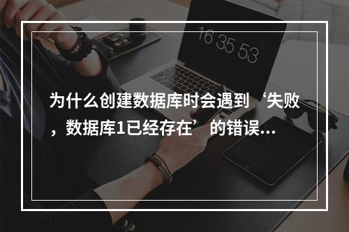 为什么创建数据库时会遇到‘失败,数据库1已经存在’的错误?