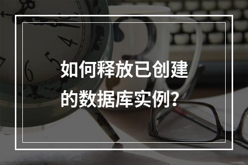 如何释放已创建的数据库实例?