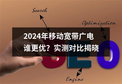 2024年移动宽带广电谁更优？实测对比揭晓