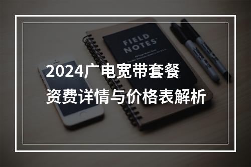 2024广电宽带套餐资费详情与价格表解析